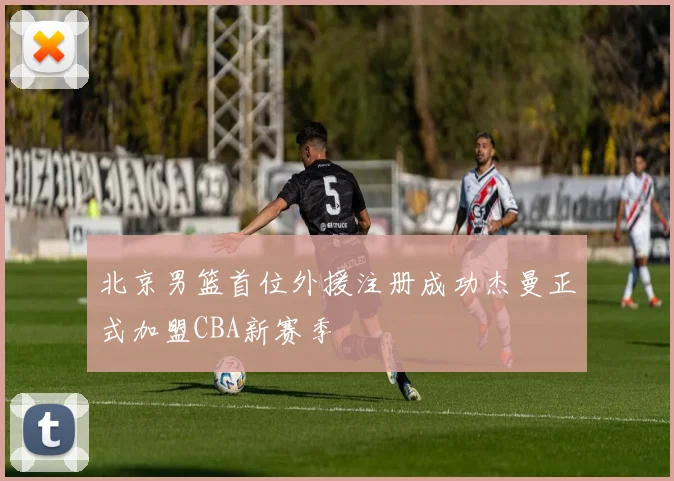 北京男篮首位外援注册成功杰曼正式加盟CBA新赛季