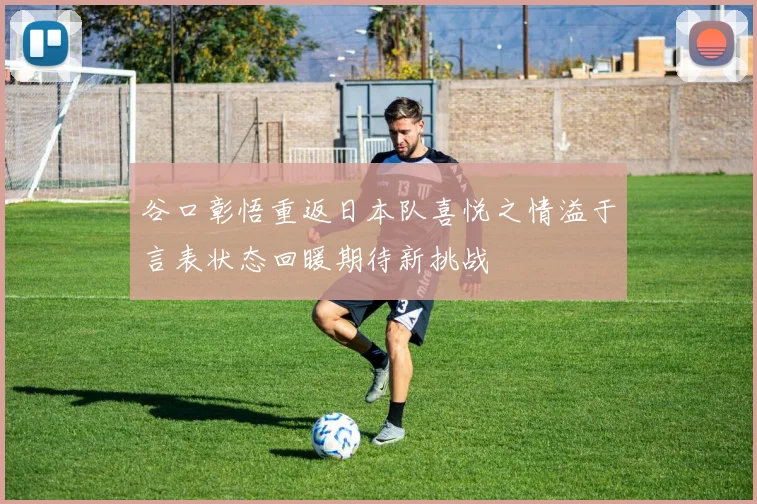 谷口彰悟重返日本队喜悦之情溢于言表状态回暖期待新挑战
