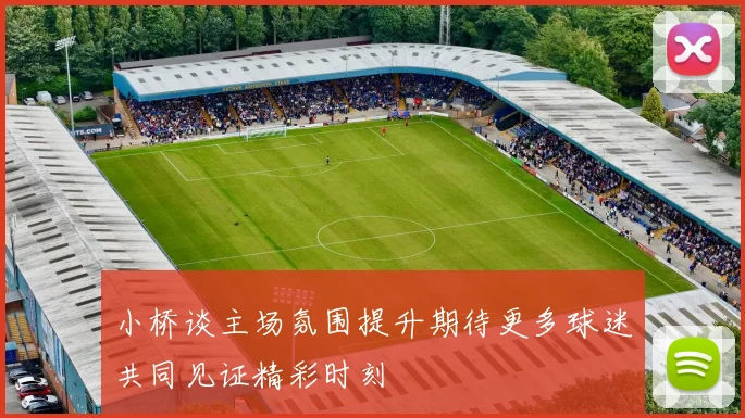 小桥谈主场氛围提升期待更多球迷共同见证精彩时刻