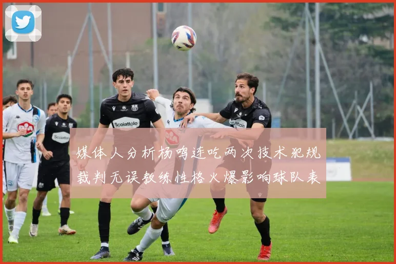 媒体人分析杨鸣连吃两次技术犯规裁判无误教练性格火爆影响球队表现