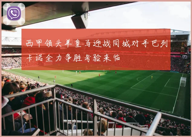 西甲领头羊皇马迎战同城对手巴列卡诺全力争胜考验来临