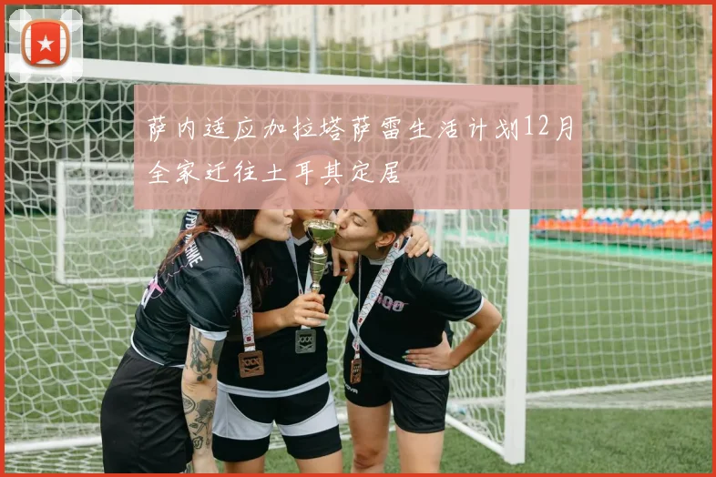 萨内适应加拉塔萨雷生活计划12月全家迁往土耳其定居