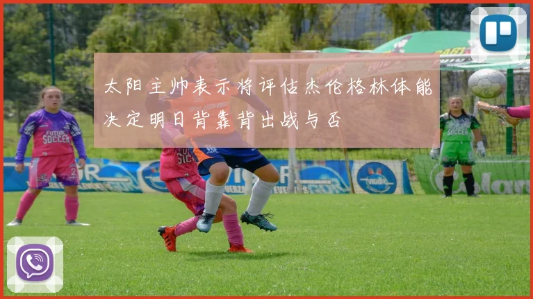 太阳主帅表示将评估杰伦格林体能决定明日背靠背出战与否