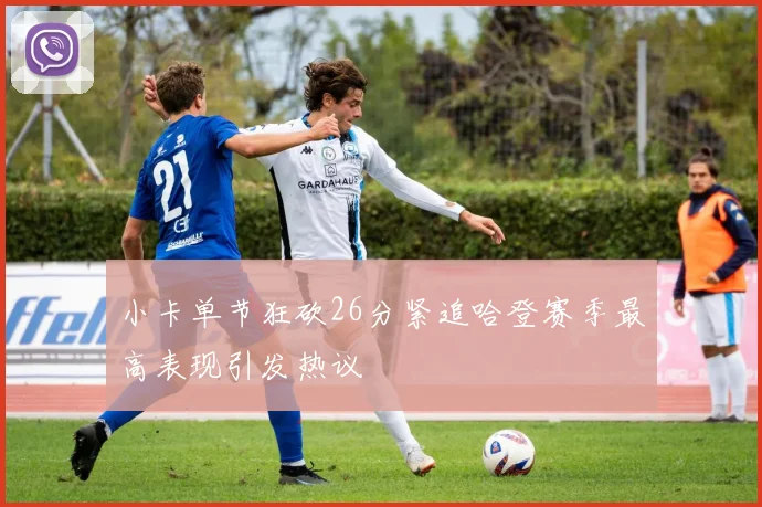 小卡单节狂砍26分紧追哈登赛季最高表现引发热议