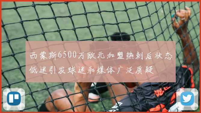 西蒙斯6500万欧元加盟热刺后状态低迷引发球迷和媒体广泛质疑