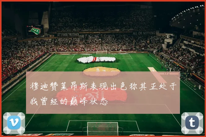 穆迪赞莱昂斯表现出色称其正处于我曾经的巅峰状态