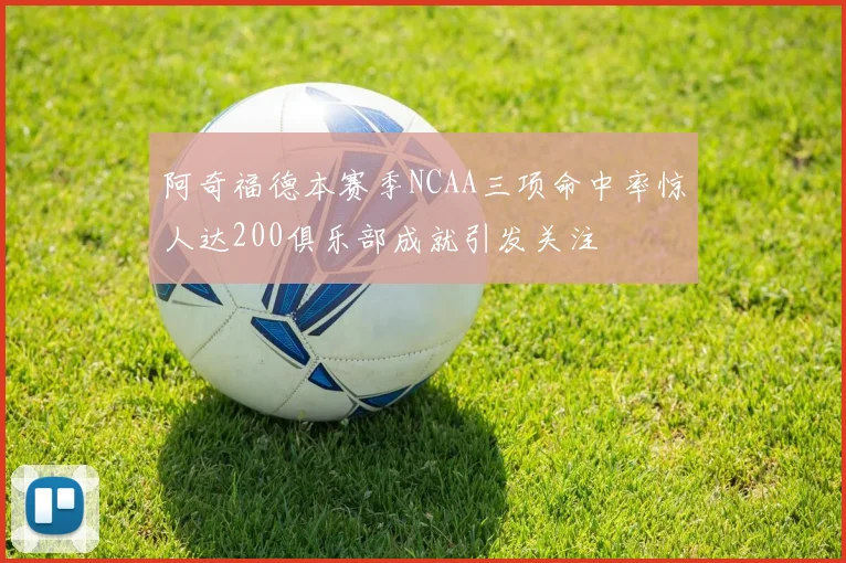 阿奇福德本赛季NCAA三项命中率惊人达200俱乐部成就引发关注