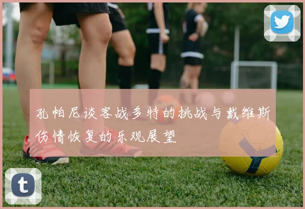 孔帕尼谈客战多特的挑战与戴维斯伤情恢复的乐观展望