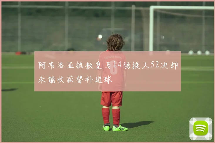 阿韦洛亚执教皇马14场换人52次却未能收获替补进球