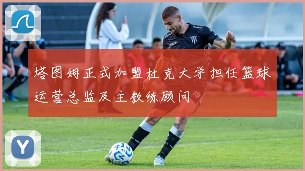 塔图姆正式加盟杜克大学担任篮球运营总监及主教练顾问