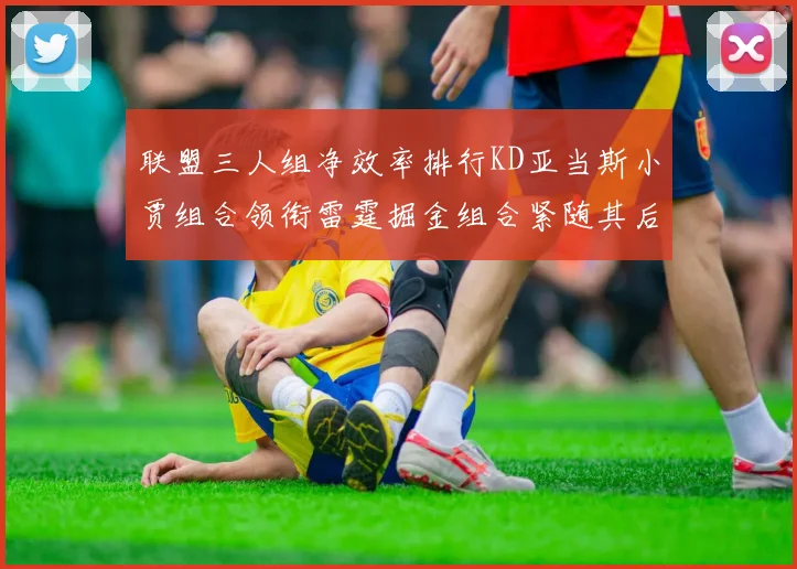 联盟三人组净效率排行KD亚当斯小贾组合领衔雷霆掘金组合紧随其后