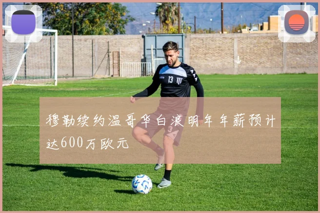 穆勒续约温哥华白浪明年年薪预计达600万欧元