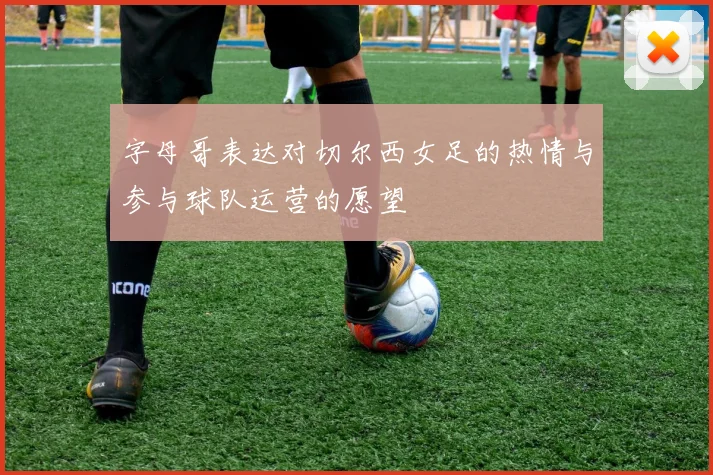 字母哥表达对切尔西女足的热情与参与球队运营的愿望