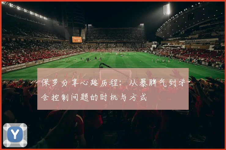 保罗分享心路历程：从暴脾气到学会控制问题的时机与方式