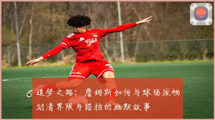 追梦之路：詹姆斯如何与球场废物划清界限与搭档的幽默故事