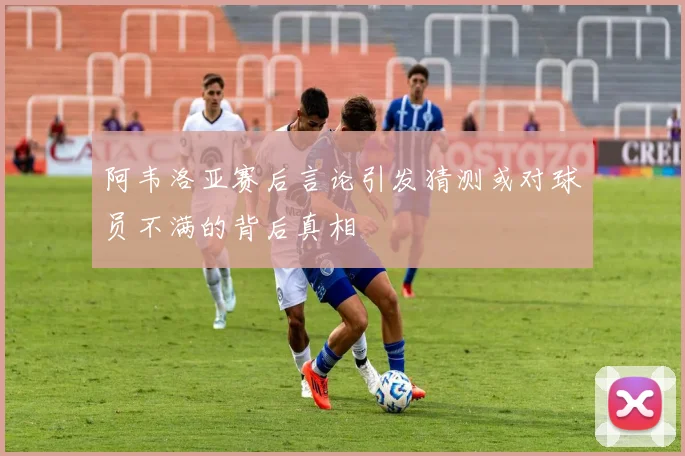阿韦洛亚赛后言论引发猜测或对球员不满的背后真相
