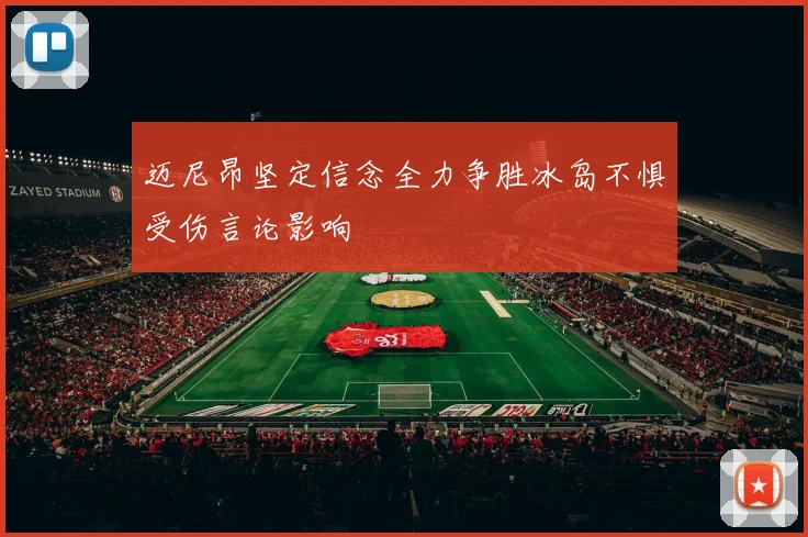 迈尼昂坚定信念全力争胜冰岛不惧受伤言论影响