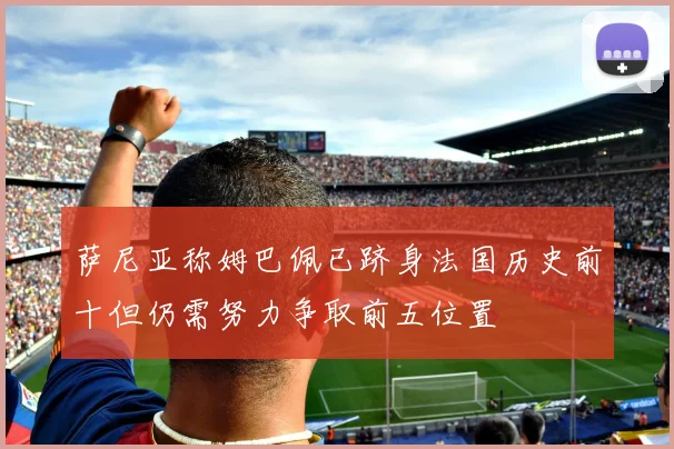 萨尼亚称姆巴佩已跻身法国历史前十但仍需努力争取前五位置