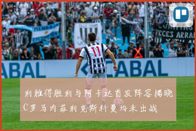 利雅得胜利与阿卡达首发阵容揭晓C罗马内菲利克斯科曼均未出战