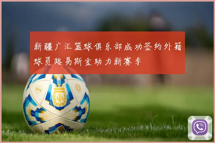 新疆广汇篮球俱乐部成功签约外籍球员路易斯金助力新赛季