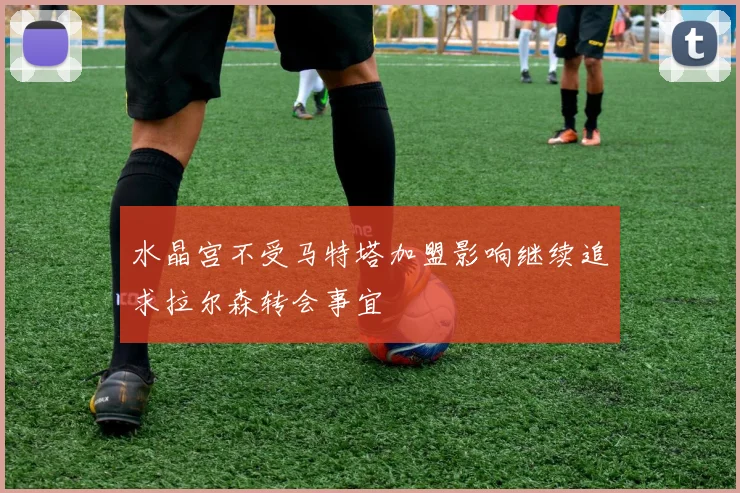 水晶宫不受马特塔加盟影响继续追求拉尔森转会事宜
