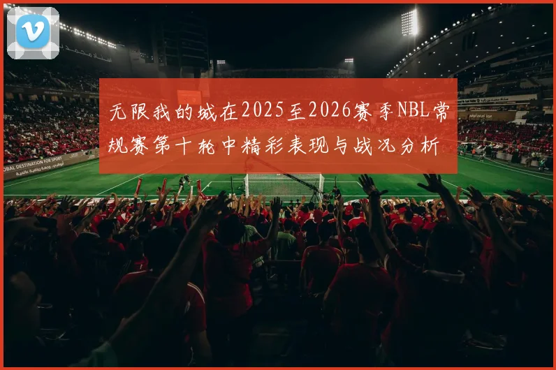 无限我的城在2025至2026赛季NBL常规赛第十轮中精彩表现与战况分析
