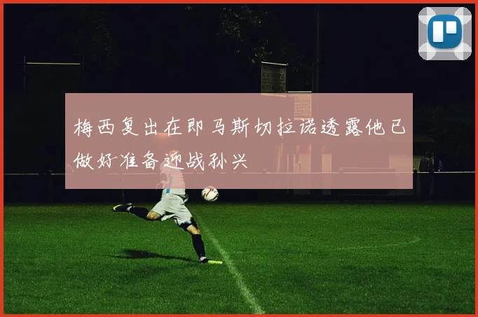梅西复出在即马斯切拉诺透露他已做好准备迎战孙兴慜