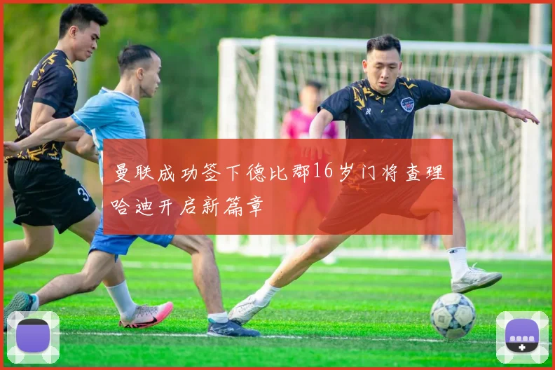 曼联成功签下德比郡16岁门将查理哈迪开启新篇章