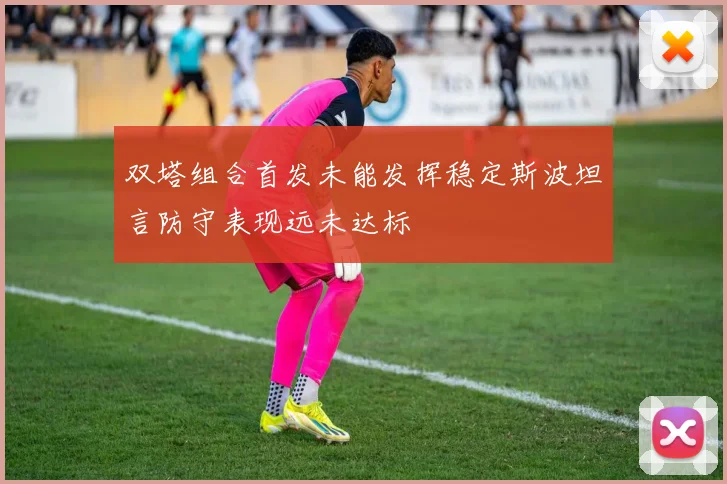 双塔组合首发未能发挥稳定斯波坦言防守表现远未达标