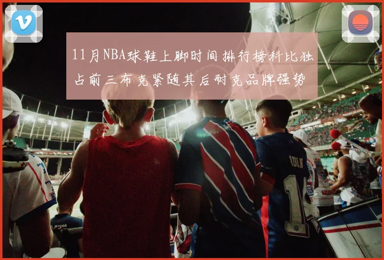 11月NBA球鞋上脚时间排行榜科比独占前三布克紧随其后耐克品牌强势占据前十