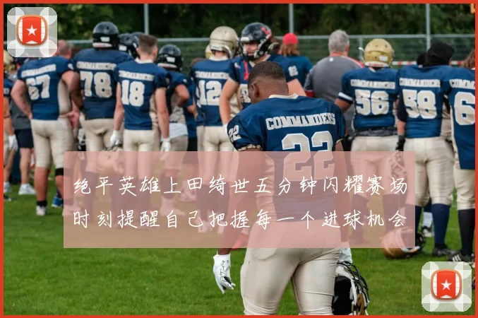 绝平英雄上田绮世五分钟闪耀赛场时刻提醒自己把握每一个进球机会