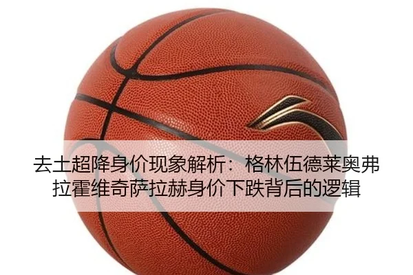 去土超降身价现象解析：格林伍德莱奥弗拉霍维奇萨拉赫身价下跌背后的逻辑